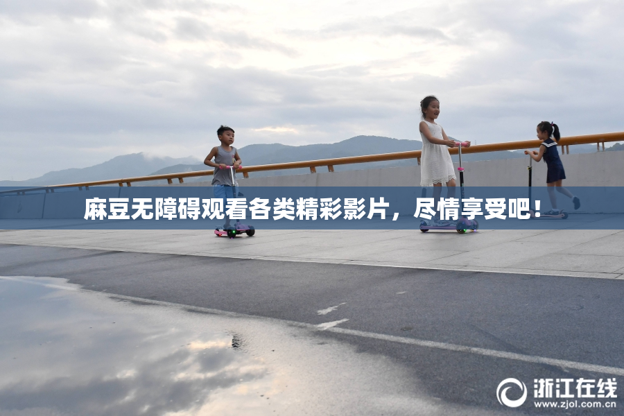 麻豆无障碍观看各类精彩影片，尽情享受吧！