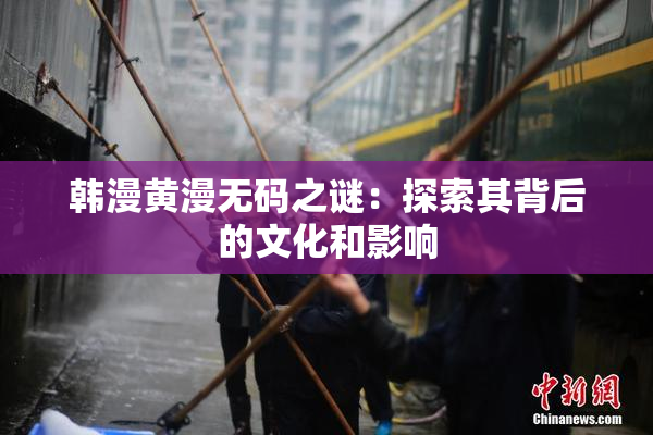 韩漫黄漫无码之谜：探索其背后的文化和影响