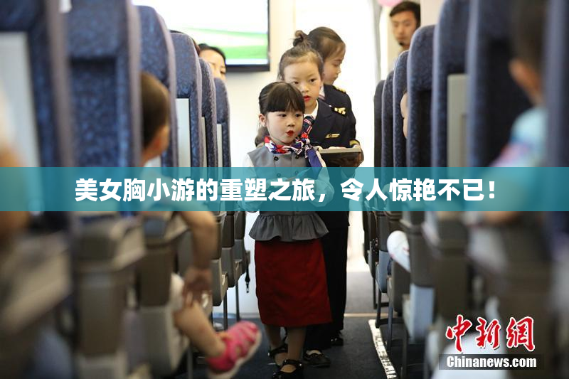 美女胸小游的重塑之旅，令人惊艳不已！