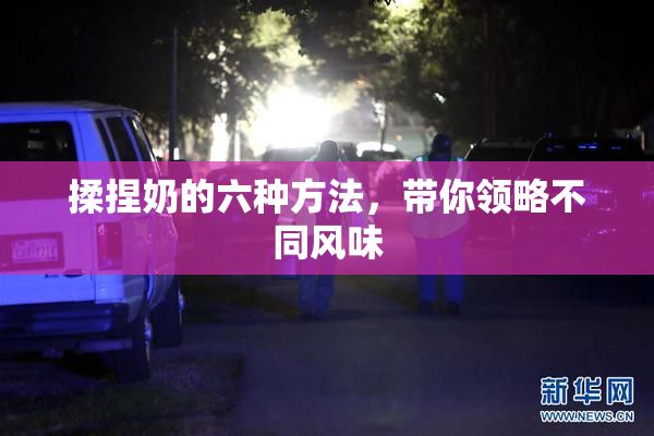 揉捏奶的六种方法，带你领略不同风味