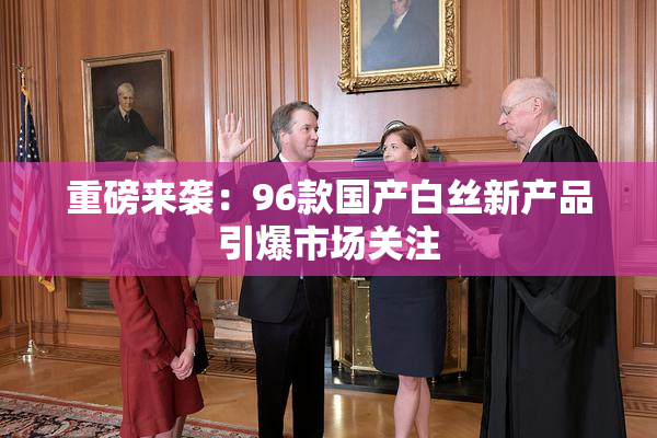 重磅来袭：96款国产白丝新产品引爆市场关注