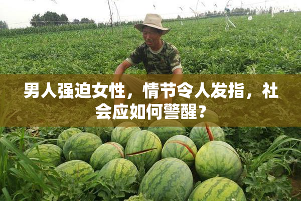 男人强迫女性，情节令人发指，社会应如何警醒？