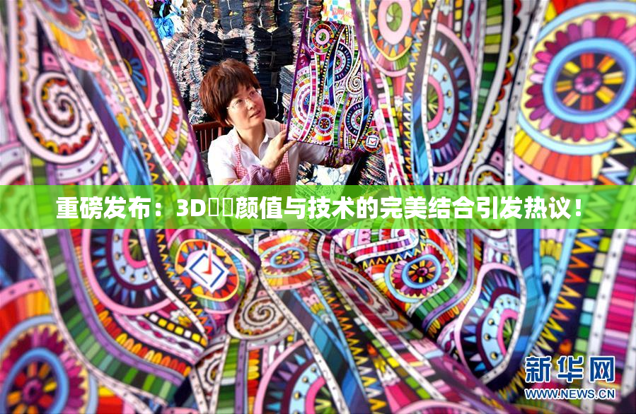 重磅发布：3D姉弚颜值与技术的完美结合引发热议！