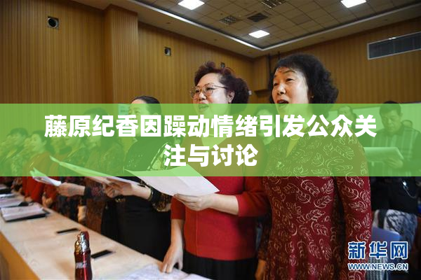 藤原纪香因躁动情绪引发公众关注与讨论