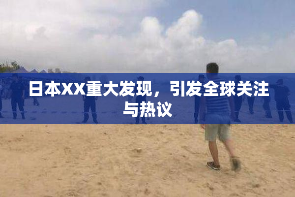 日本XX重大发现，引发全球关注与热议