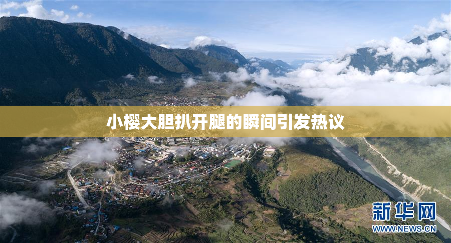 小樱大胆扒开腿的瞬间引发热议